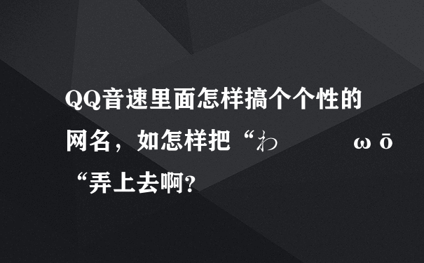 QQ音速里面怎样搞个个性的网名，如怎样把“わ沬唻嘚ωō“弄上去啊？