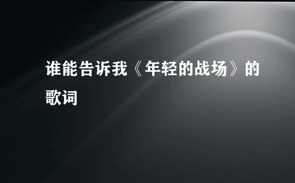 谁能告诉我《年轻的战场》的歌词