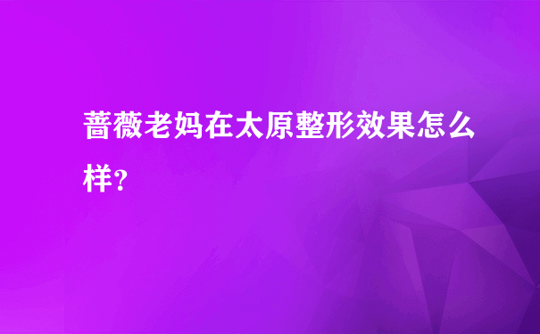 蔷薇老妈在太原整形效果怎么样？