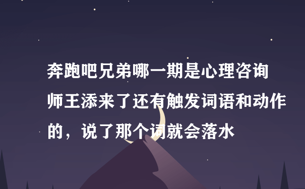 奔跑吧兄弟哪一期是心理咨询师王添来了还有触发词语和动作的，说了那个词就会落水