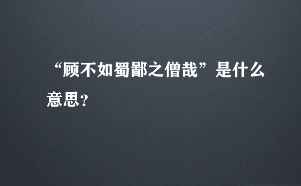 “顾不如蜀鄙之僧哉”是什么意思？