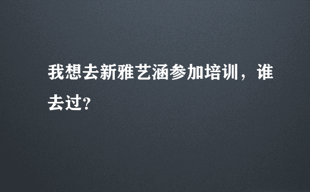 我想去新雅艺涵参加培训，谁去过？