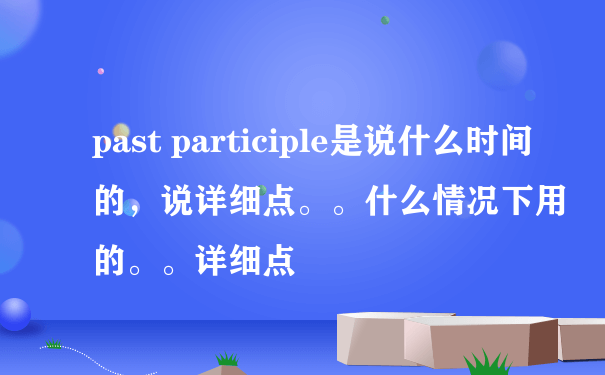 past participle是说什么时间的，说详细点。。什么情况下用的。。详细点