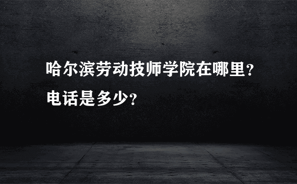 哈尔滨劳动技师学院在哪里？电话是多少？