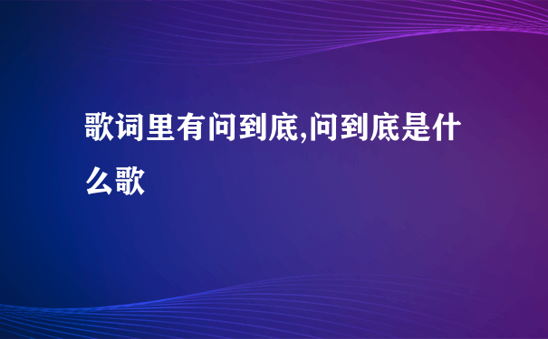 歌词里有问到底,问到底是什么歌