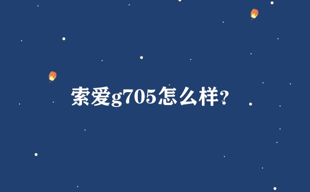 索爱g705怎么样？