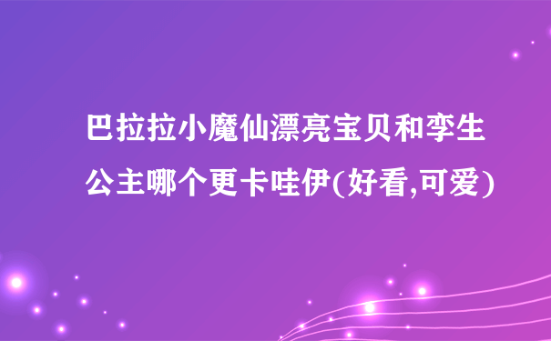 巴拉拉小魔仙漂亮宝贝和孪生公主哪个更卡哇伊(好看,可爱)