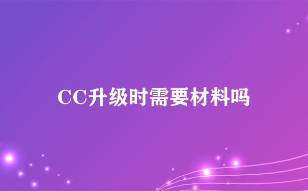 CC升级时需要材料吗