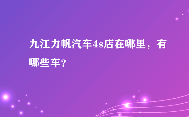 九江力帆汽车4s店在哪里，有哪些车？