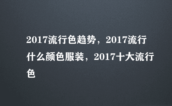 2017流行色趋势，2017流行什么颜色服装，2017十大流行色