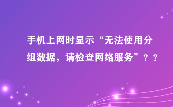 手机上网时显示“无法使用分组数据，请检查网络服务”？？