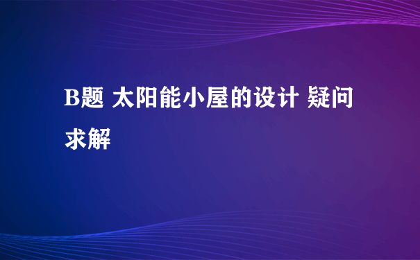 B题 太阳能小屋的设计 疑问求解