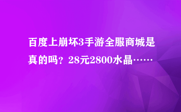 百度上崩坏3手游全服商城是真的吗？28元2800水晶……