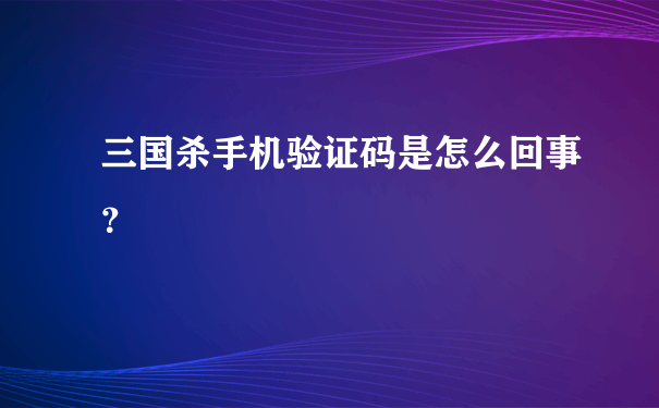 三国杀手机验证码是怎么回事？