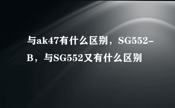 与ak47有什么区别，SG552-B，与SG552又有什么区别