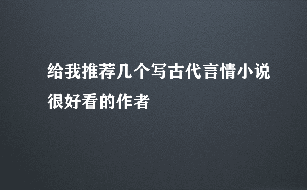 给我推荐几个写古代言情小说很好看的作者