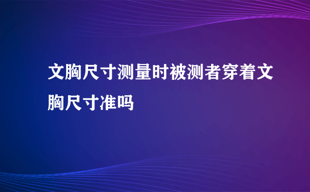 文胸尺寸测量时被测者穿着文胸尺寸准吗