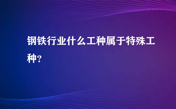 钢铁行业什么工种属于特殊工种？