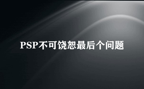 PSP不可饶恕最后个问题