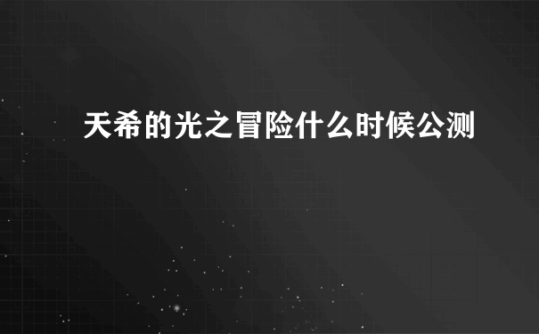 天希的光之冒险什么时候公测