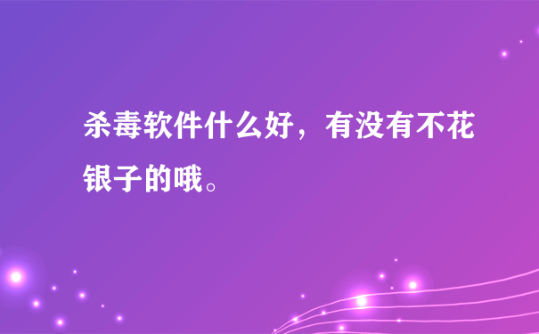 杀毒软件什么好，有没有不花银子的哦。