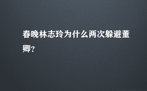 春晚林志玲为什么两次躲避董卿？