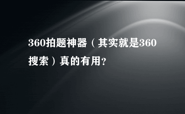 360拍题神器（其实就是360搜索）真的有用？