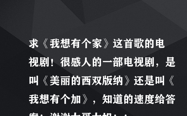 求《我想有个家》这首歌的电视剧！很感人的一部电视剧，是叫《美丽的西双版纳》还是叫《我想有个加》，知道的速度给答案！谢谢大哥大姐！！