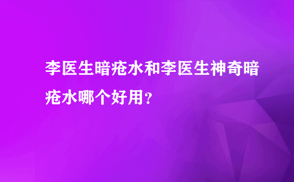 李医生暗疮水和李医生神奇暗疮水哪个好用？