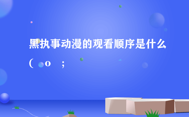 黑执事动漫的观看顺序是什么(ﾟoﾟ;