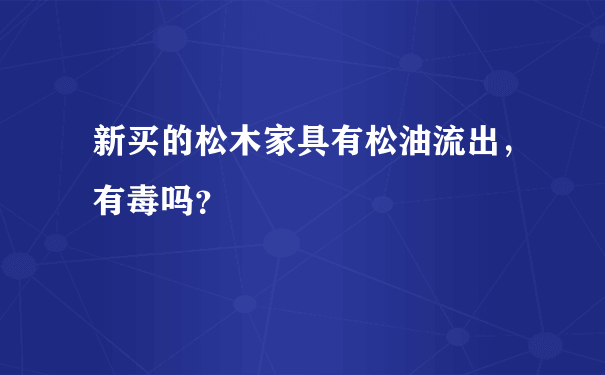 新买的松木家具有松油流出，有毒吗？