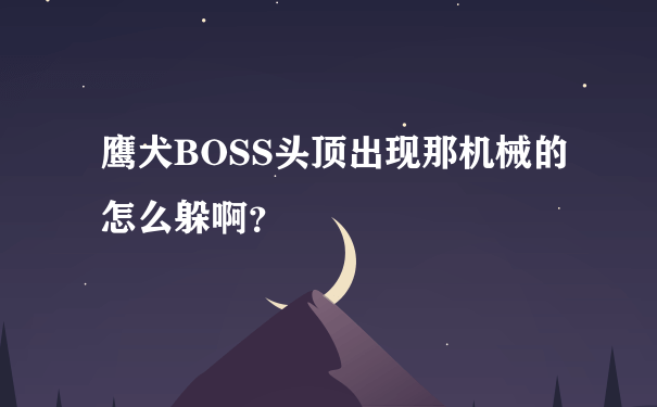 鹰犬BOSS头顶出现那机械的怎么躲啊？