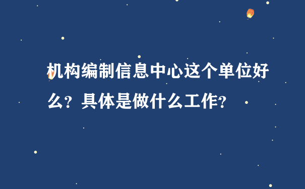 机构编制信息中心这个单位好么？具体是做什么工作？