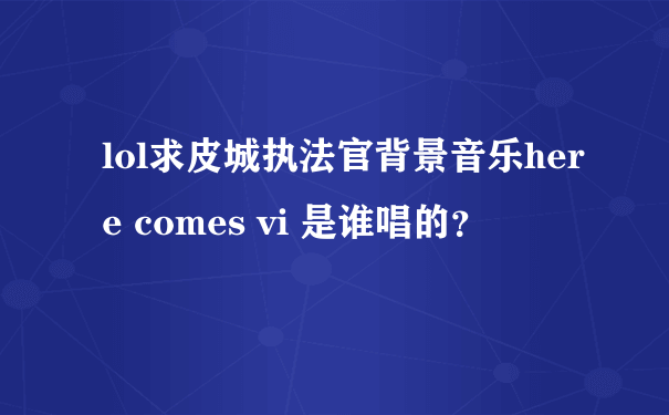 lol求皮城执法官背景音乐here comes vi 是谁唱的？