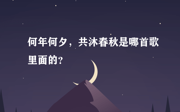 何年何夕，共沐春秋是哪首歌里面的？