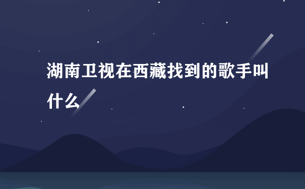 湖南卫视在西藏找到的歌手叫什么