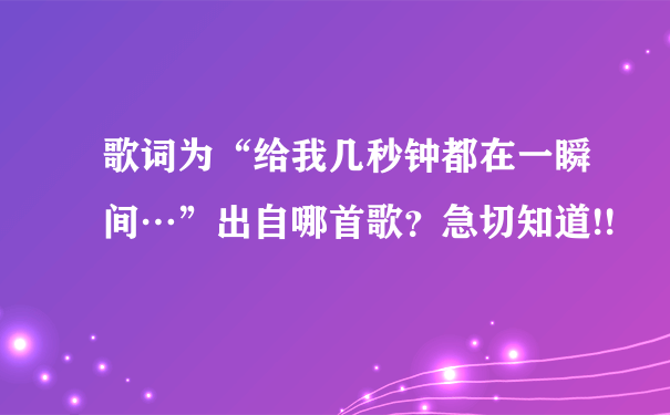 歌词为“给我几秒钟都在一瞬间…”出自哪首歌？急切知道!!