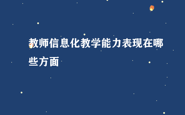 教师信息化教学能力表现在哪些方面