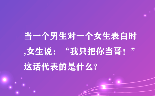 当一个男生对一个女生表白时,女生说：“我只把你当哥！”这话代表的是什么?