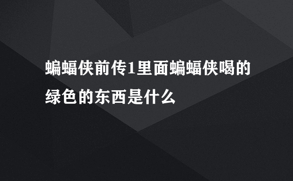 蝙蝠侠前传1里面蝙蝠侠喝的绿色的东西是什么