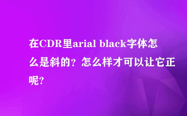 在CDR里arial black字体怎么是斜的？怎么样才可以让它正呢?