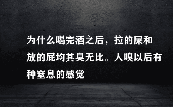 为什么喝完酒之后，拉的屎和放的屁均其臭无比。人嗅以后有种窒息的感觉