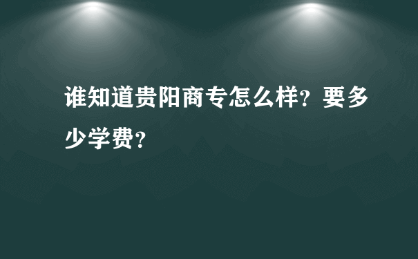 谁知道贵阳商专怎么样？要多少学费？