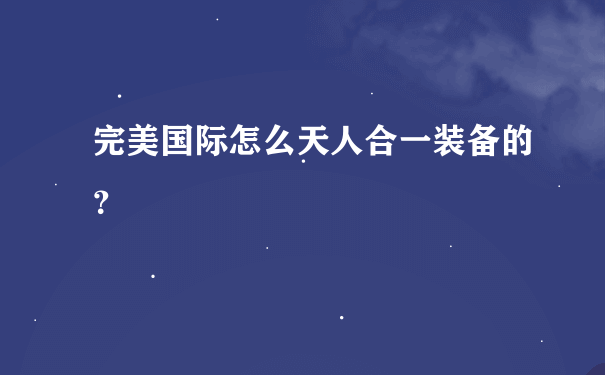 完美国际怎么天人合一装备的？