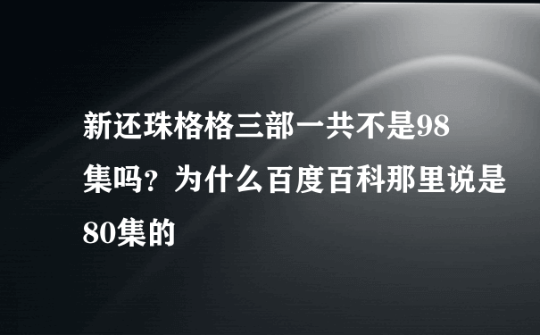 新还珠格格三部一共不是98集吗？为什么百度百科那里说是80集的