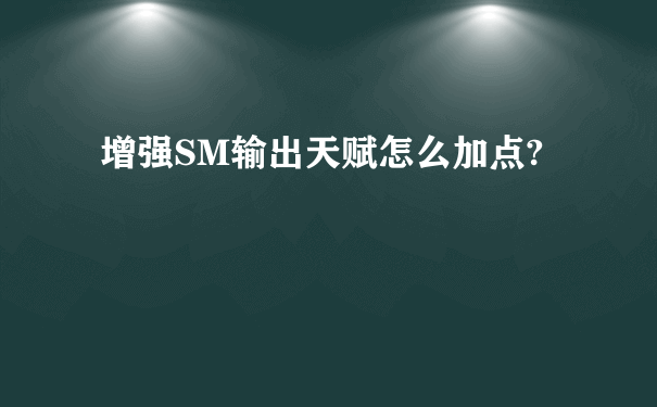 增强SM输出天赋怎么加点?