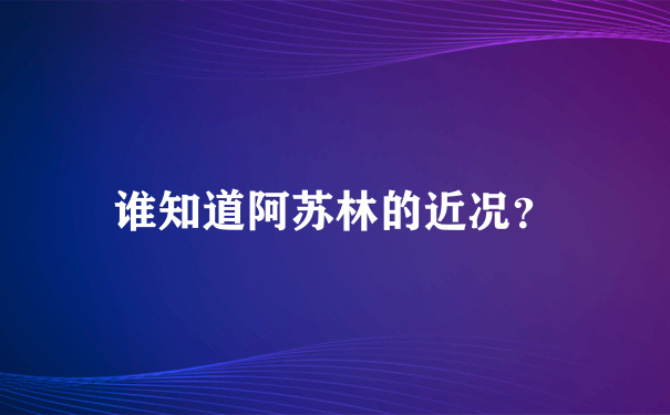 谁知道阿苏林的近况？