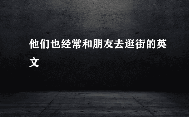 他们也经常和朋友去逛街的英文