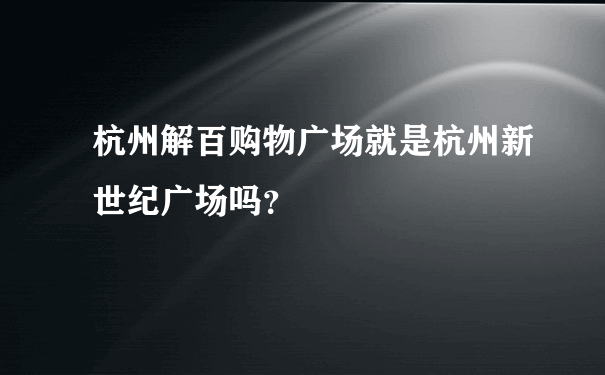 杭州解百购物广场就是杭州新世纪广场吗？