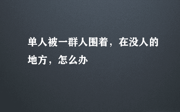 单人被一群人围着，在没人的地方，怎么办